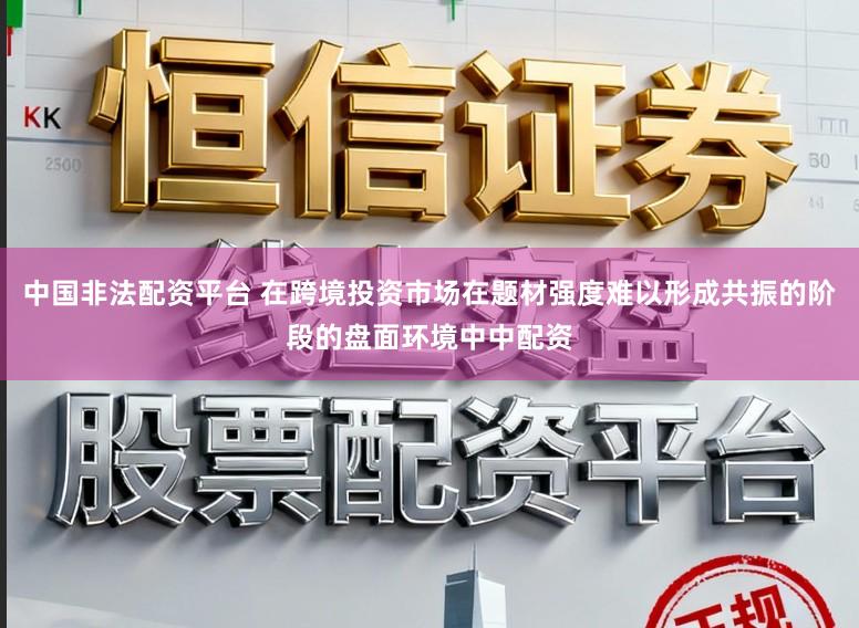 中国非法配资平台 在跨境投资市场在题材强度难以形成共振的阶段的盘面环境中中配资