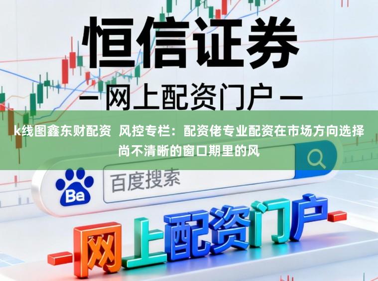 k线图鑫东财配资  风控专栏：配资佬专业配资在市场方向选择尚不清晰的窗口期里的风