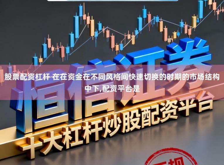 股票配资杠杆 在在资金在不同风格间快速切换的时期的市场结构中下,配资平台是