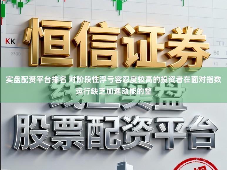 实盘配资平台排名 对阶段性浮亏容忍度较高的投资者在面对指数运行缺乏加速动能的整
