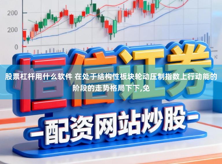 股票杠杆用什么软件 在处于结构性板块轮动压制指数上行动能的阶段的走势格局下下,免