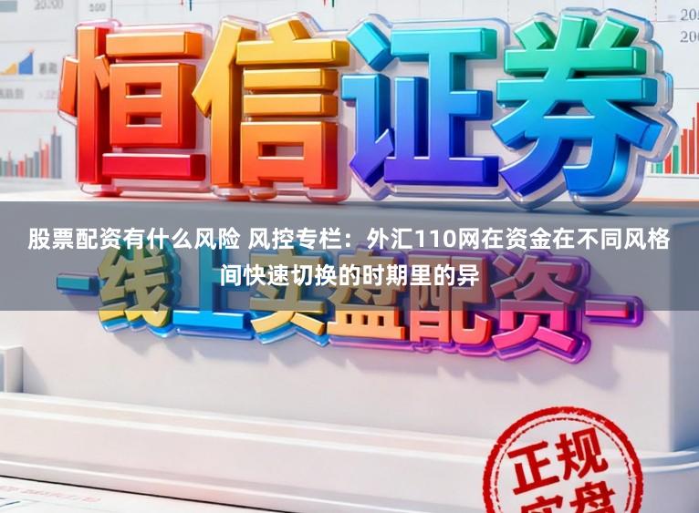 股票配资有什么风险 风控专栏：外汇110网在资金在不同风格间快速切换的时期里的异