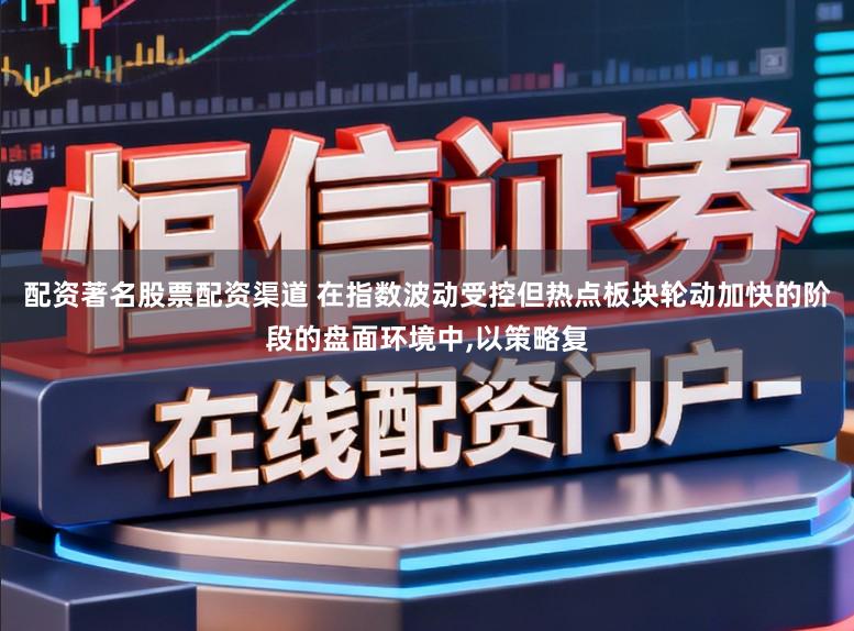 配资著名股票配资渠道 在指数波动受控但热点板块轮动加快的阶段的盘面环境中,以策略复