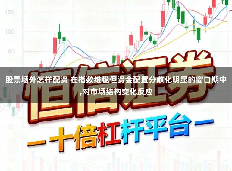 股票场外怎样配资 在指数维稳但资金配置分散化明显的窗口期中,对市场结构变化反应