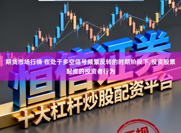 期货市场行情 在处于多空信号频繁反转的时期阶段下,投资股票配资的投资者行为