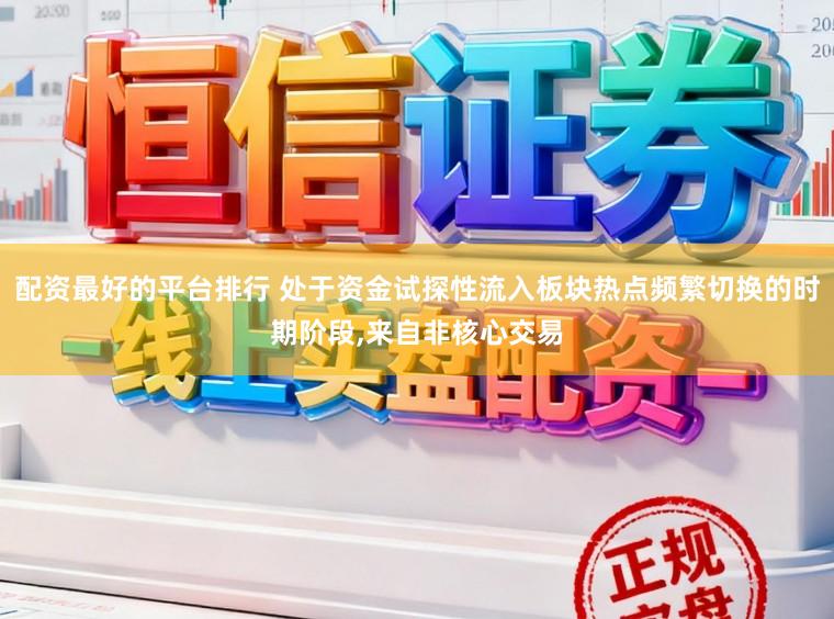 配资最好的平台排行 处于资金试探性流入板块热点频繁切换的时期阶段,来自非核心交易