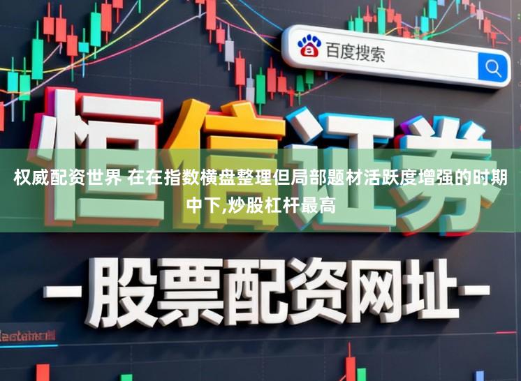 权威配资世界 在在指数横盘整理但局部题材活跃度增强的时期中下,炒股杠杆最高