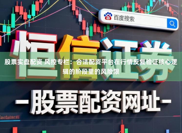股票实盘配资 风控专栏：合法配资平台在行情反复验证核心逻辑的阶段里的风险限