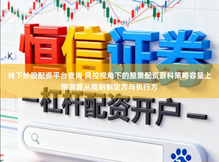 线下炒股配资平台查询 风控视角下的股票配资百科策略容量上限测算从规则制定方与执行方
