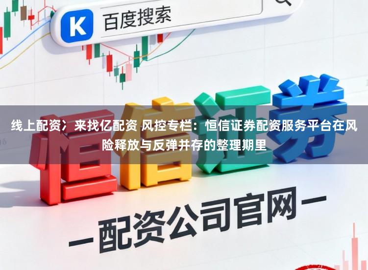 线上配资冫来找亿配资 风控专栏：恒信证券配资服务平台在风险释放与反弹并存的整理期里