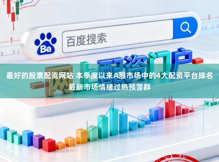 最好的股票配资网站 本季度以来A股市场中的4大配资平台排名最新市场情绪过热预警群
