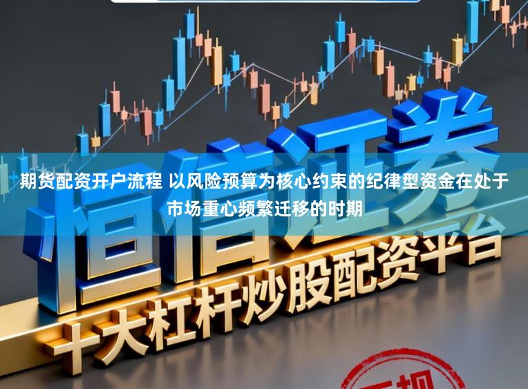 期货配资开户流程 以风险预算为核心约束的纪律型资金在处于市场重心频繁迁移的时期