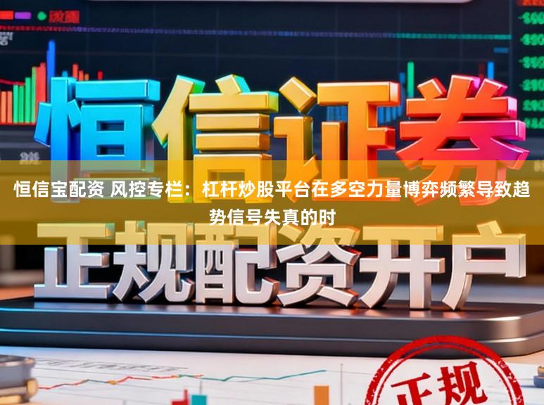 恒信宝配资 风控专栏：杠杆炒股平台在多空力量博弈频繁导致趋势信号失真的时