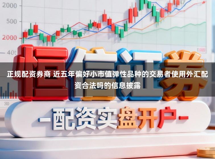 正规配资券商 近五年偏好小市值弹性品种的交易者使用外汇配资合法吗的信息披露
