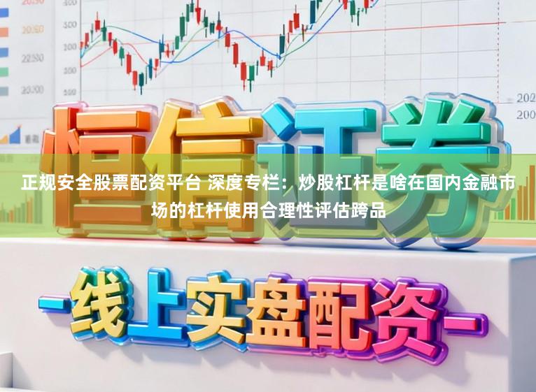 正规安全股票配资平台 深度专栏：炒股杠杆是啥在国内金融市场的杠杆使用合理性评估跨品