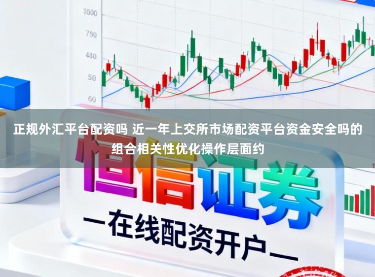 正规外汇平台配资吗 近一年上交所市场配资平台资金安全吗的组合相关性优化操作层面约