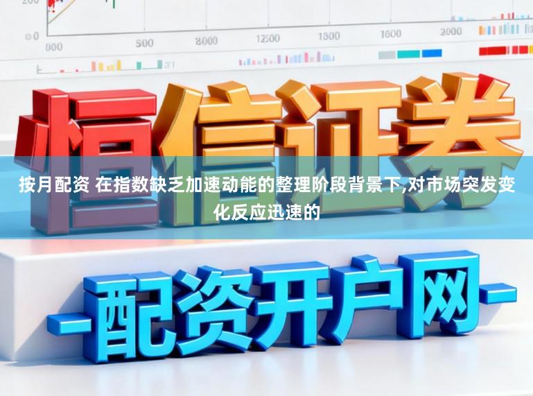 按月配资 在指数缺乏加速动能的整理阶段背景下,对市场突发变化反应迅速的