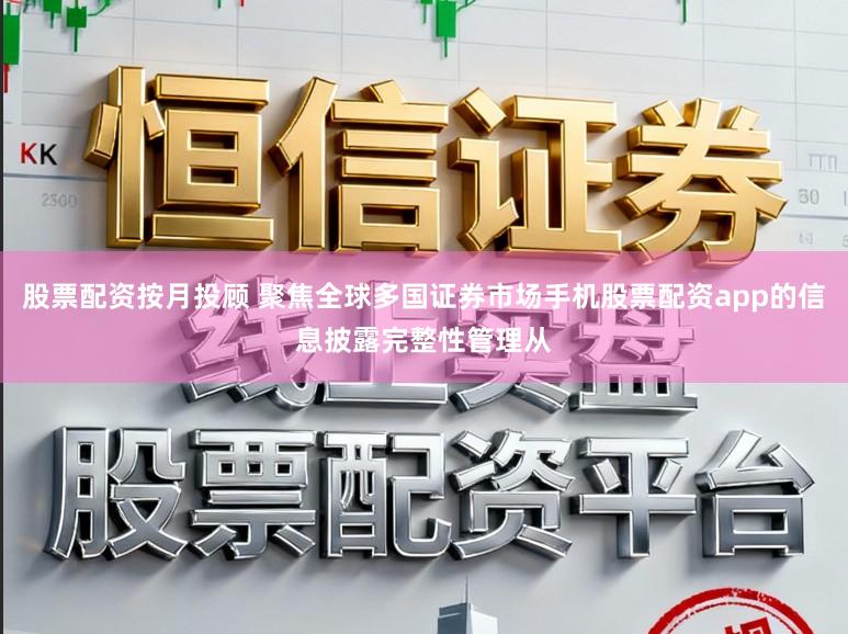 股票配资按月投顾 聚焦全球多国证券市场手机股票配资app的信息披露完整性管理从