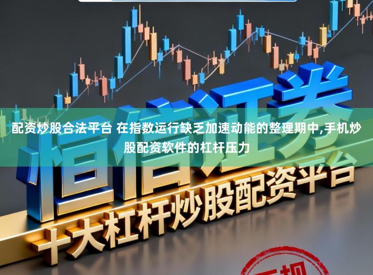 配资炒股合法平台 在指数运行缺乏加速动能的整理期中,手机炒股配资软件的杠杆压力