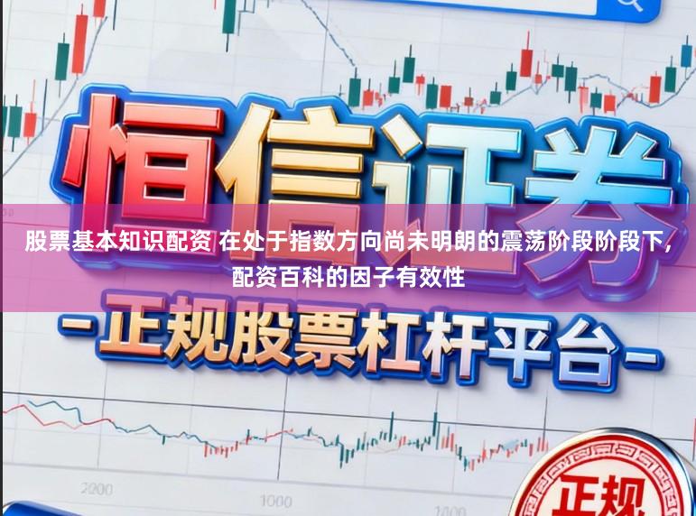 股票基本知识配资 在处于指数方向尚未明朗的震荡阶段阶段下,配资百科的因子有效性