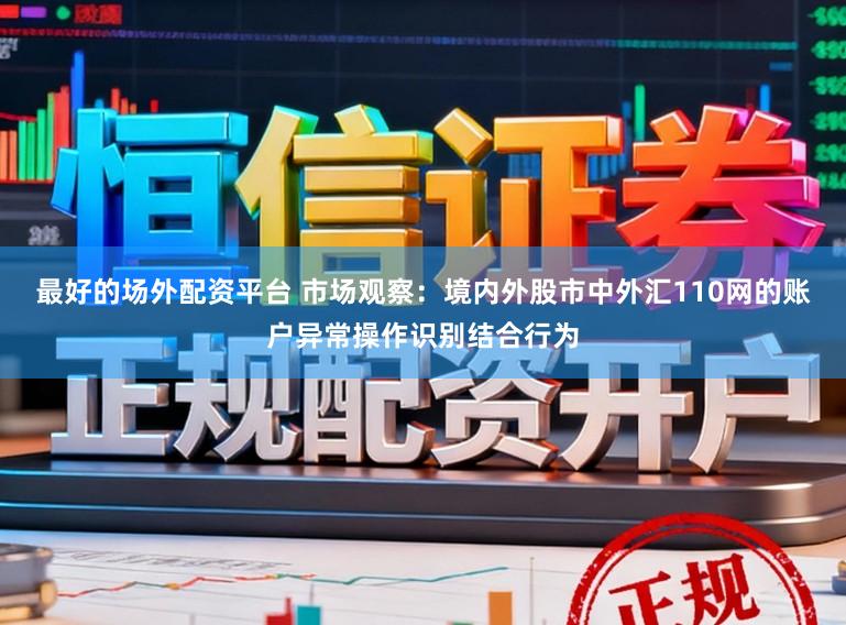 最好的场外配资平台 市场观察：境内外股市中外汇110网的账户异常操作识别结合行为