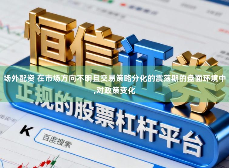 场外配资 在市场方向不明且交易策略分化的震荡期的盘面环境中,对政策变化