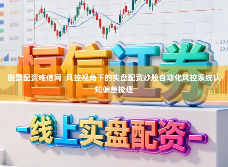 股票配资唯信网  风控视角下的实盘配资炒股自动化风控系统认知偏差梳理