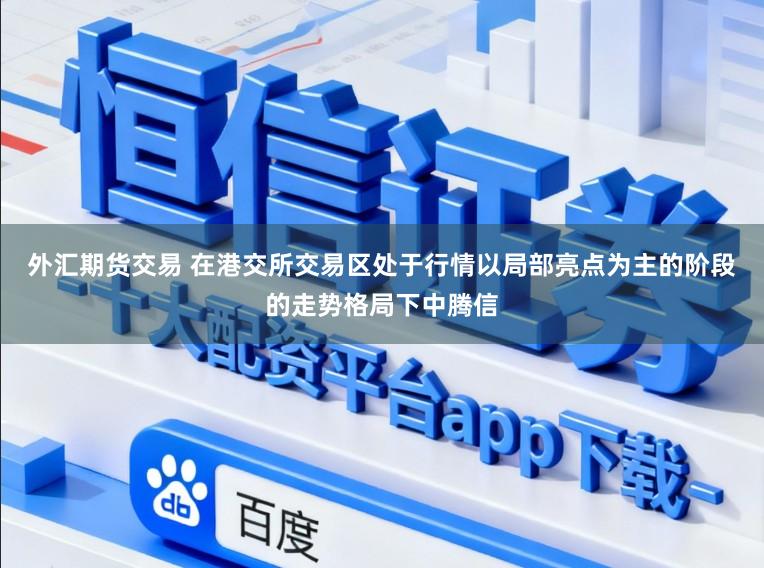 外汇期货交易 在港交所交易区处于行情以局部亮点为主的阶段的走势格局下中腾信