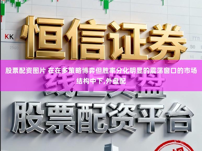 股票配资图片 在在多策略博弈但胜率分化明显的震荡窗口的市场结构中下,外盘配