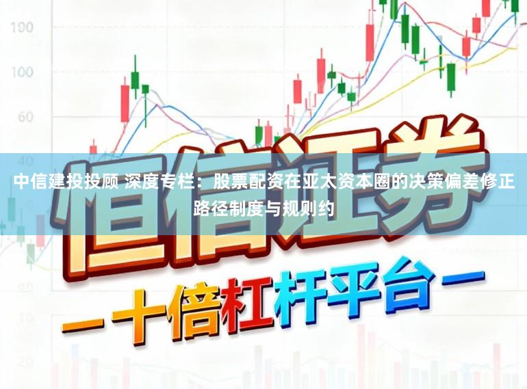 中信建投投顾 深度专栏：股票配资在亚太资本圈的决策偏差修正路径制度与规则约