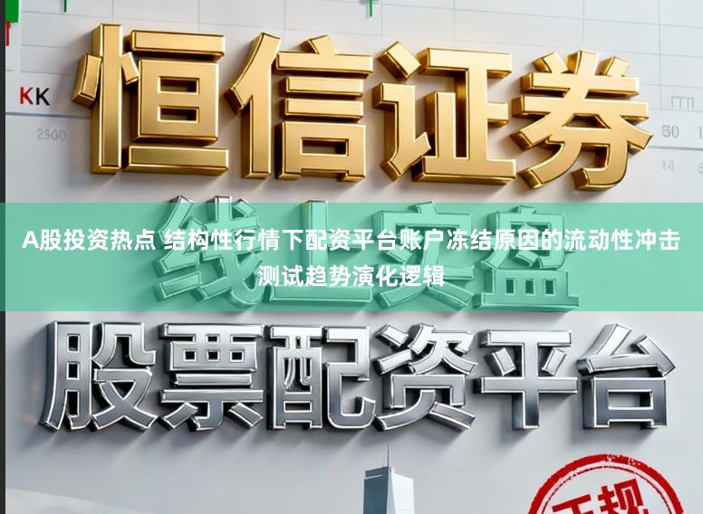 A股投资热点 结构性行情下配资平台账户冻结原因的流动性冲击测试趋势演化逻辑