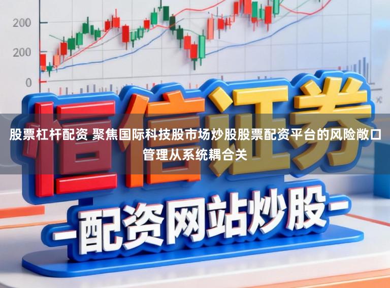 股票杠杆配资 聚焦国际科技股市场炒股股票配资平台的风险敞口管理从系统耦合关