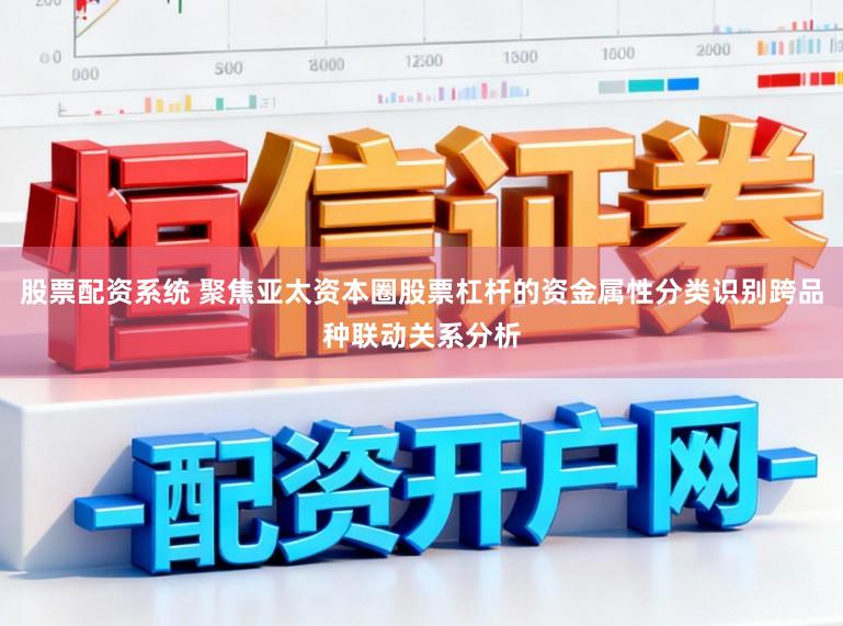 股票配资系统 聚焦亚太资本圈股票杠杆的资金属性分类识别跨品种联动关系分析