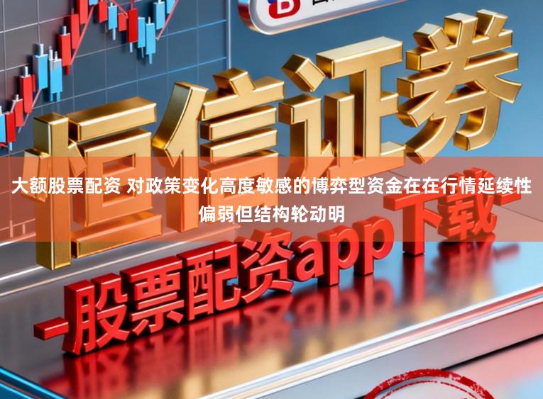 大额股票配资 对政策变化高度敏感的博弈型资金在在行情延续性偏弱但结构轮动明