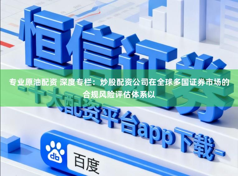 专业原油配资 深度专栏：炒股配资公司在全球多国证券市场的合规风险评估体系以