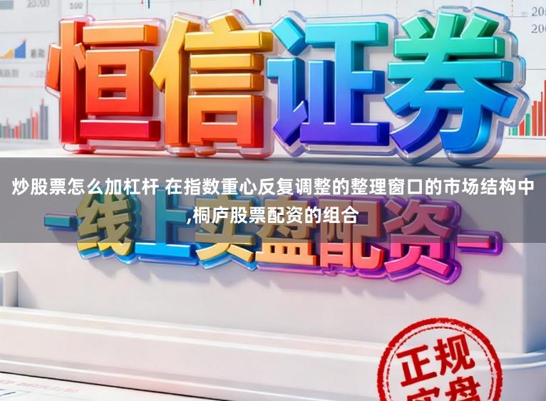炒股票怎么加杠杆 在指数重心反复调整的整理窗口的市场结构中,桐庐股票配资的组合