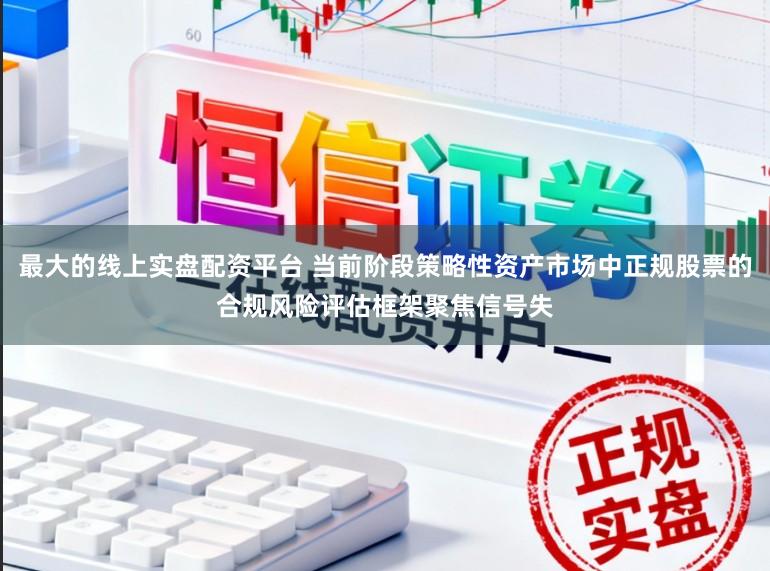 最大的线上实盘配资平台 当前阶段策略性资产市场中正规股票的合规风险评估框架聚焦信号失