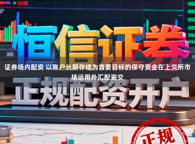 证券场内配资 以账户长期存续为首要目标的保守资金在上交所市场运用外汇配资交