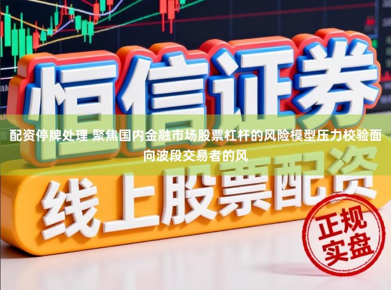 配资停牌处理 聚焦国内金融市场股票杠杆的风险模型压力校验面向波段交易者的风