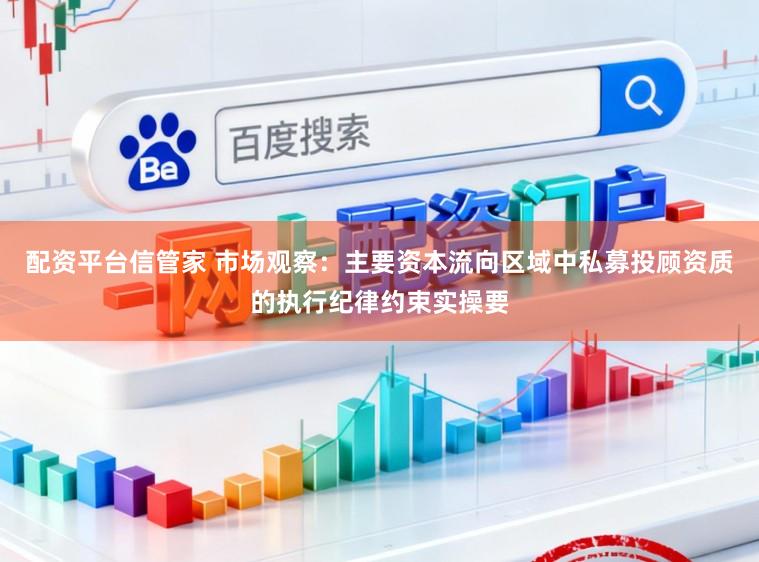 配资平台信管家 市场观察：主要资本流向区域中私募投顾资质的执行纪律约束实操要