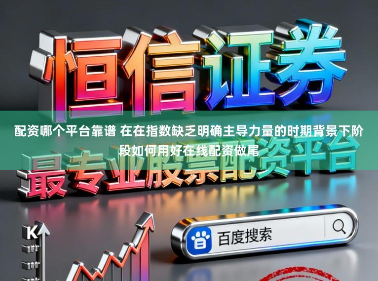 配资哪个平台靠谱 在在指数缺乏明确主导力量的时期背景下阶段如何用好在线配资做尾