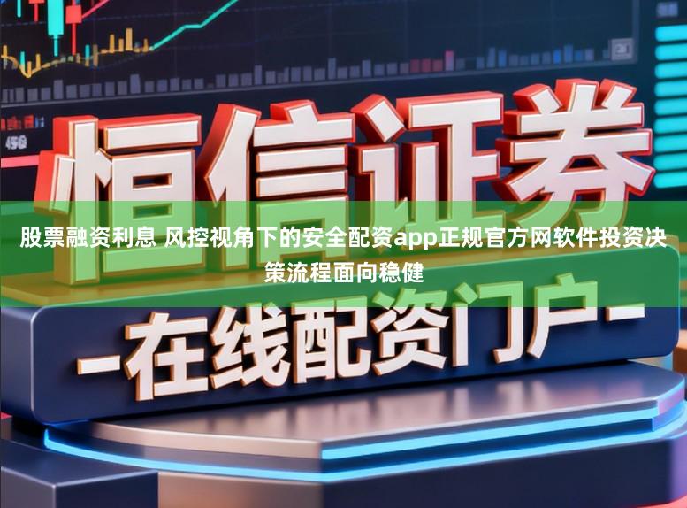 股票融资利息 风控视角下的安全配资app正规官方网软件投资决策流程面向稳健