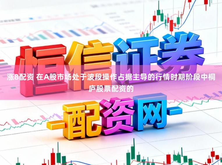 涨8配资 在A股市场处于波段操作占据主导的行情时期阶段中桐庐股票配资的