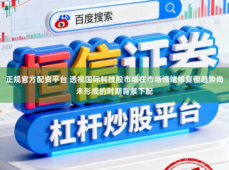 正规官方配资平台 透视国际科技股市场在市场情绪修复但趋势尚未形成的时期背景下配