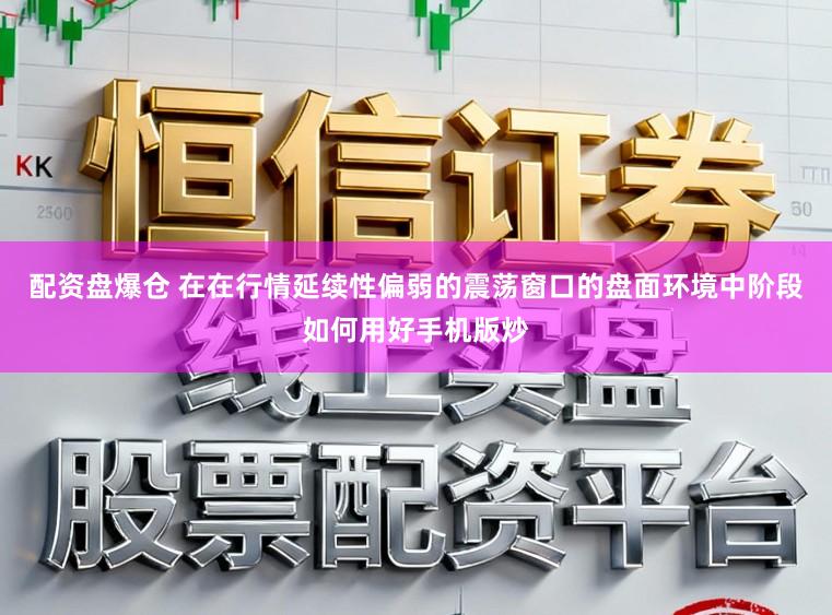 配资盘爆仓 在在行情延续性偏弱的震荡窗口的盘面环境中阶段如何用好手机版炒