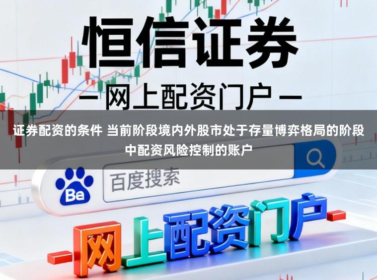 证券配资的条件 当前阶段境内外股市处于存量博弈格局的阶段中配资风险控制的账户
