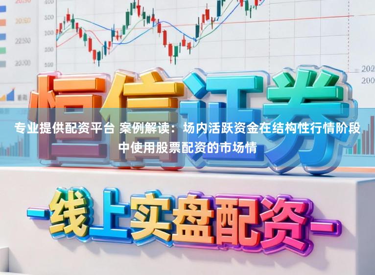 专业提供配资平台 案例解读：场内活跃资金在结构性行情阶段中使用股票配资的市场情