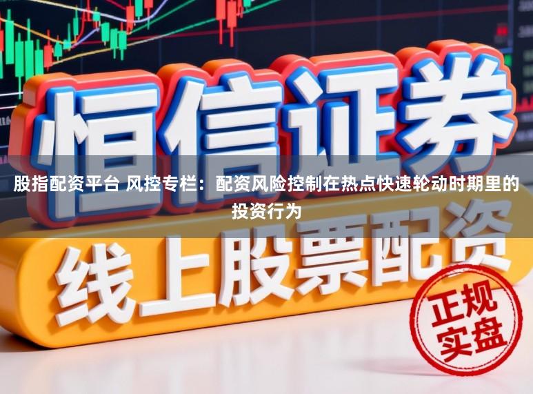 股指配资平台 风控专栏：配资风险控制在热点快速轮动时期里的投资行为