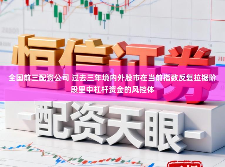 全国前三配资公司 过去三年境内外股市在当前指数反复拉锯阶段里中杠杆资金的风控体