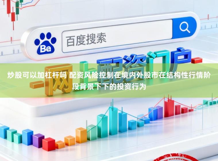 炒股可以加杠杆吗 配资风险控制在境内外股市在结构性行情阶段背景下下的投资行为